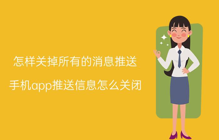 怎样关掉所有的消息推送 手机app推送信息怎么关闭？